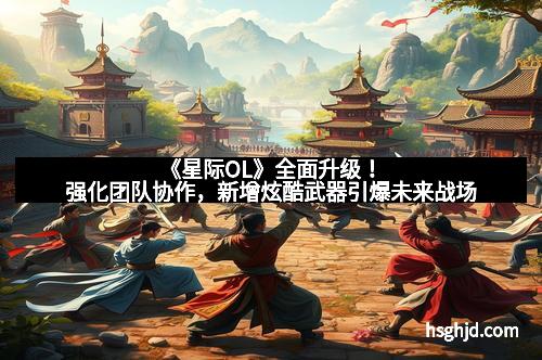 《星际OL》全面升级！强化团队协作，新增炫酷武器引爆未来战场