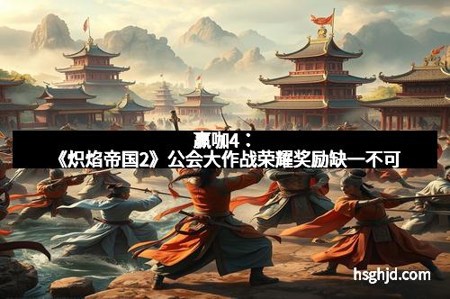 赢咖4：《炽焰帝国2》公会大作战荣耀奖励缺一不可
