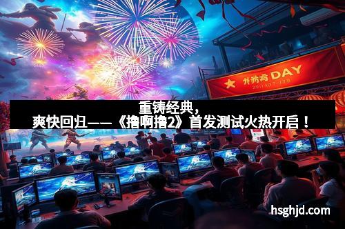 重铸经典，爽快回归——《撸啊撸2》首发测试火热开启！