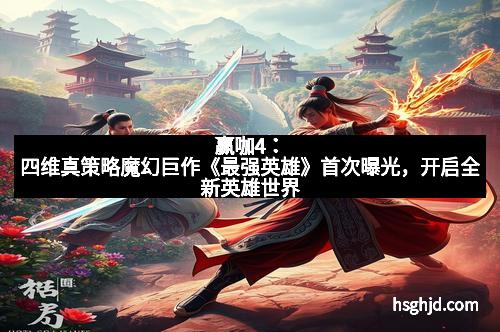 赢咖4：四维真策略魔幻巨作《最强英雄》首次曝光，开启全新英雄世界